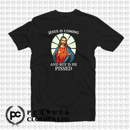 Jesus is Coming And Boy is He Pissed T Shirt