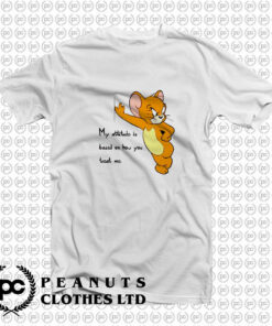 Tom And Jerry Quote My Attitude Is Based On How You Treat Me T Shirt