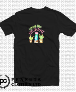 What The Fucculent Cactus T Shirt