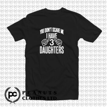 You Dont Scare Me I Have 3 Daughters T Shirt