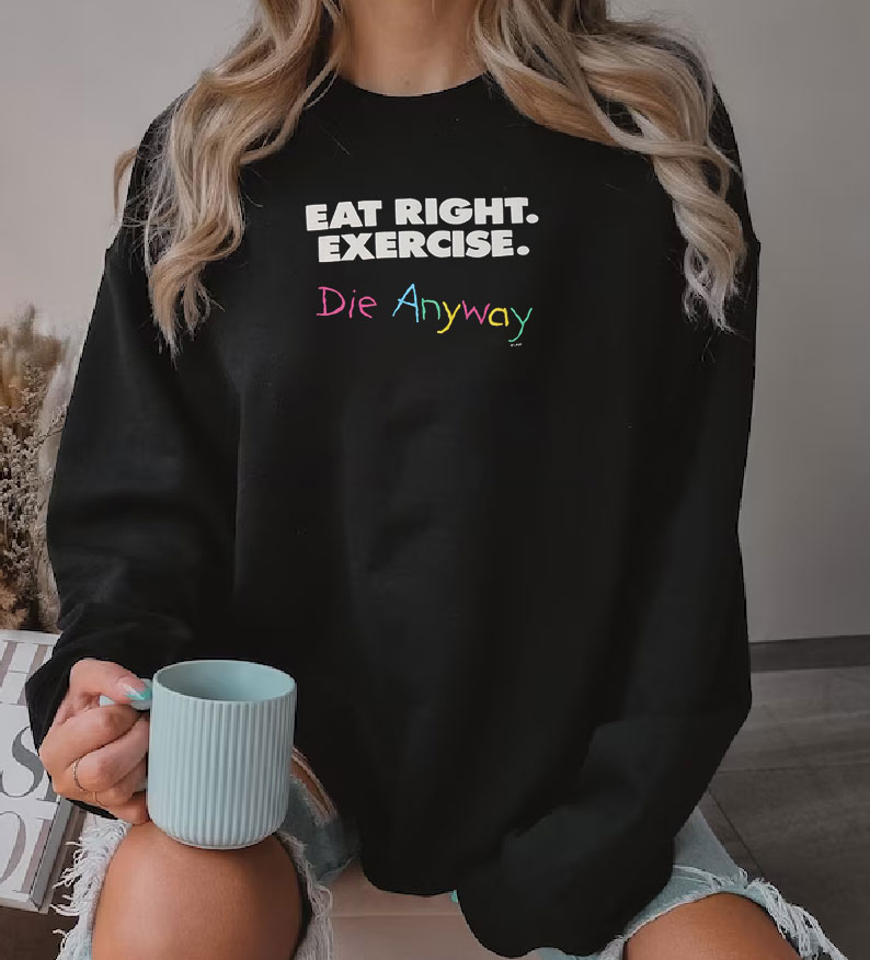 Eat Right Exercise Die Anyways Sweatshirt