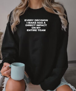 Every Decision I Make Has A Direct Impact On My Entire Team Sweatshirt