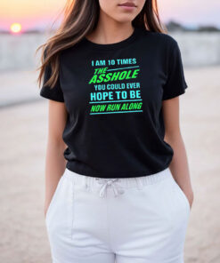 I Am 10 Times The Asshole You Could Ever Hope To Be Now Run Along T Shirt