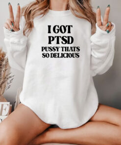 I Got Ptsd Pussy Thats So Delicious Sweatshirt