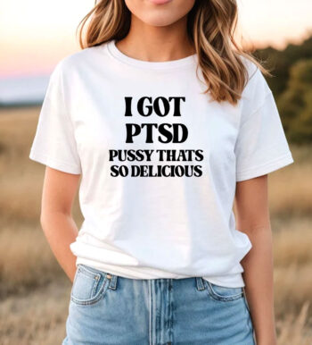 I Got Ptsd Pussy Thats So Delicious T Shirt