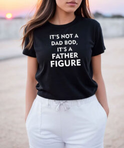 It’s Not A Dad Bod It’s A Father Figure T Shirt