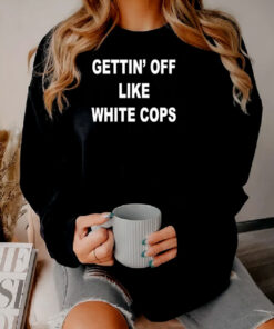 Gettin’ Off Like White Cops Sweatshirt