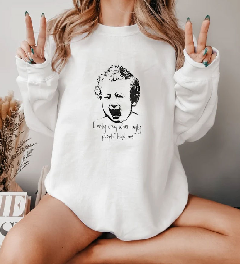 I Only Cry When Ugly People Hold Me Sweatshirt