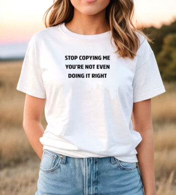 Stop Copying Me You're Not Even Doing It Right T Shirt