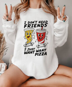 I Don't Need Friends, I just Want Want Pizza Sweatshirt
