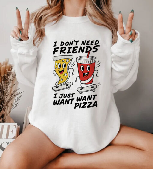 I Don't Need Friends, I just Want Want Pizza Sweatshirt