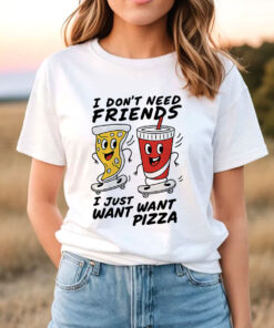 I Don't Need Friends, I just Want Want Pizza T Shirt