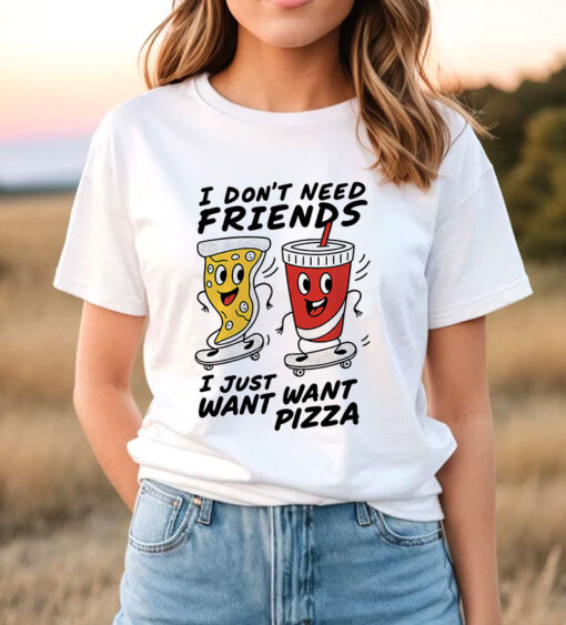 I Don't Need Friends, I just Want Want Pizza T Shirt