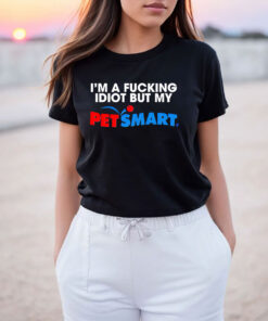 I’m A Fucking Idiot But My Petsmart T Shirt